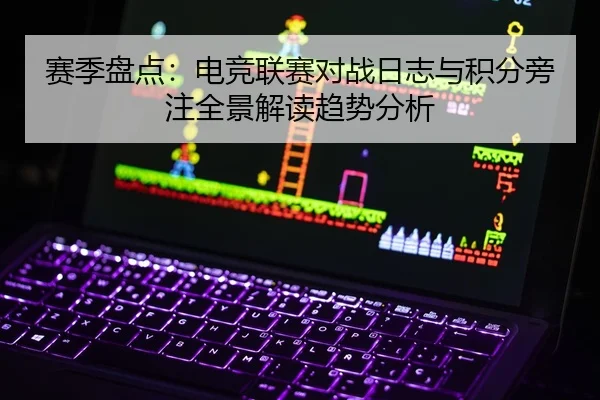 赛季盘点：电竞联赛对战日志与积分旁注全景解读趋势分析